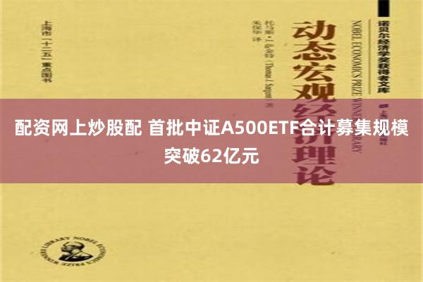 配资网上炒股配 首批中证A500ETF合计募集规模突破62亿元