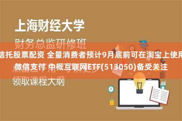 信托股票配资 全量消费者预计9月底前可在淘宝上使用微信支付 中概互联网ETF(513050)备受关注