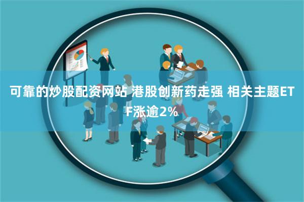 可靠的炒股配资网站 港股创新药走强 相关主题ETF涨逾2%