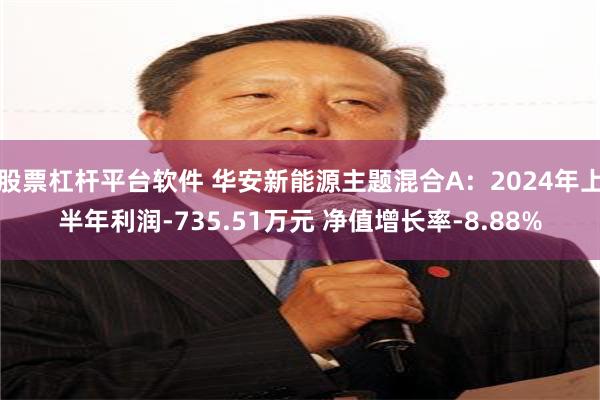 股票杠杆平台软件 华安新能源主题混合A：2024年上半年利润-735.51万元 净值增长率-8.88%