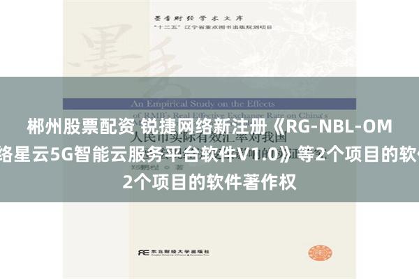 郴州股票配资 锐捷网络新注册《RG-NBL-OMC锐捷网络星云5G智能云服务平台软件V1.0》等2个项目的软件著作权