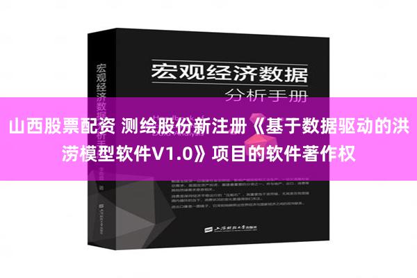 山西股票配资 测绘股份新注册《基于数据驱动的洪涝模型软件V1.0》项目的软件著作权