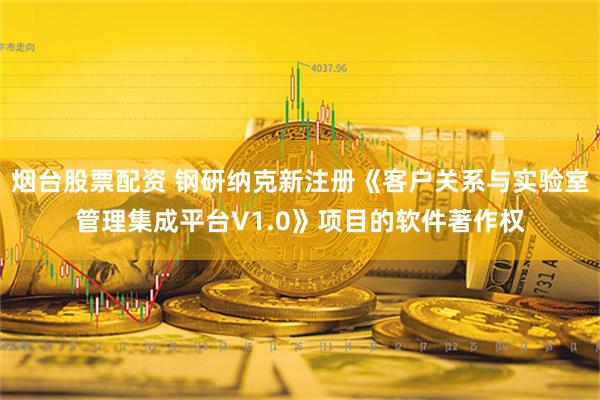 烟台股票配资 钢研纳克新注册《客户关系与实验室管理集成平台V1.0》项目的软件著作权