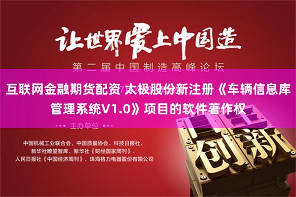 互联网金融期货配资 太极股份新注册《车辆信息库管理系统V1.0》项目的软件著作权