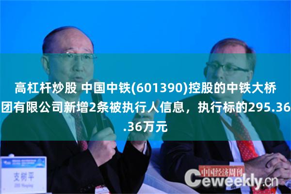 高杠杆炒股 中国中铁(601390)控股的中铁大桥局集团有限公司新增2条被执行人信息，执行标的295.36万元