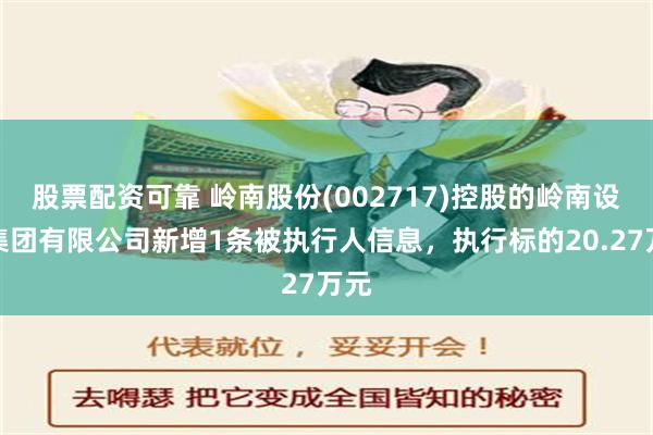 股票配资可靠 岭南股份(002717)控股的岭南设计集团有限公司新增1条被执行人信息，执行标的20.27万元