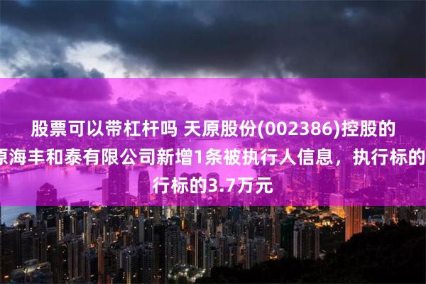 股票可以带杠杆吗 天原股份(002386)控股的宜宾天原海丰和泰有限公司新增1条被执行人信息，执行标的3.7万元