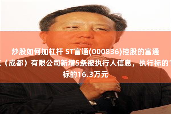 炒股如何加杠杆 ST富通(000836)控股的富通光纤光缆（成都）有限公司新增5条被执行人信息，执行标的16.3万元