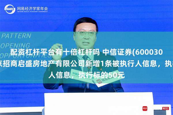 配资杠杆平台有十倍杠杆吗 中信证券(600030)控股的南京招商启盛房地产有限公司新增1条被执行人信息，执行标的50元