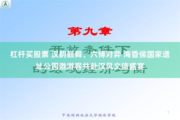 杠杆买股票 汉韵鼓舞、六博对弈 海昏侯国家遗址公园邀游客共赴汉风文旅盛宴