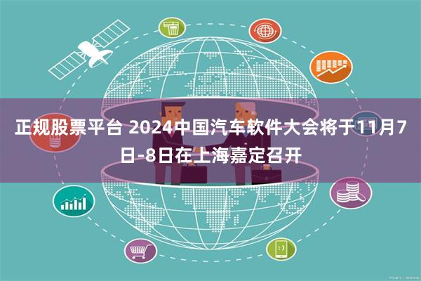 正规股票平台 2024中国汽车软件大会将于11月7日-8日在上海嘉定召开