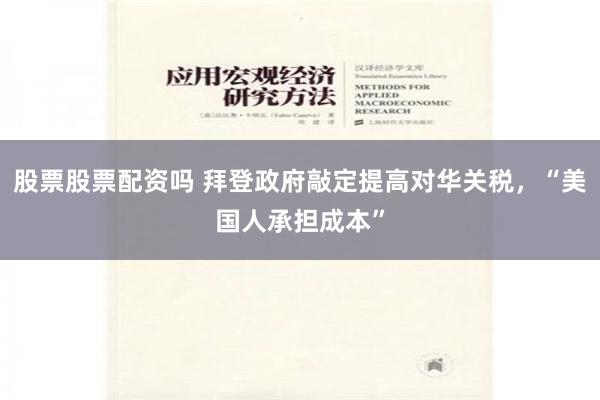 股票股票配资吗 拜登政府敲定提高对华关税，“美国人承担成本”