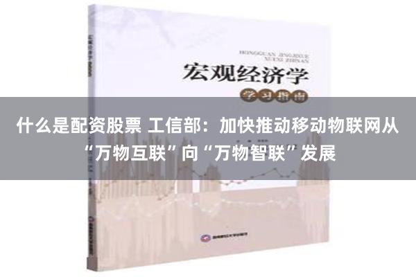 什么是配资股票 工信部：加快推动移动物联网从“万物互联”向“万物智联”发展