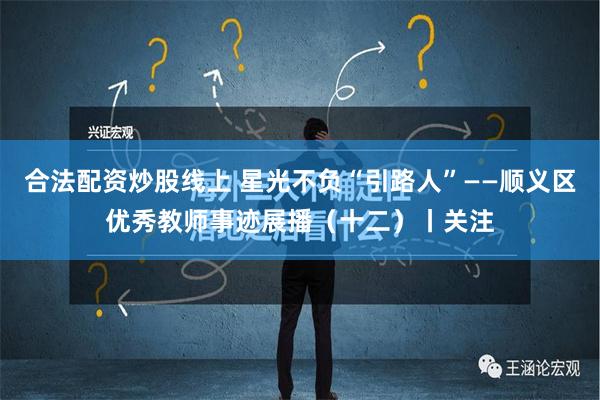 合法配资炒股线上 星光不负“引路人”——顺义区优秀教师事迹展播（十二）丨关注