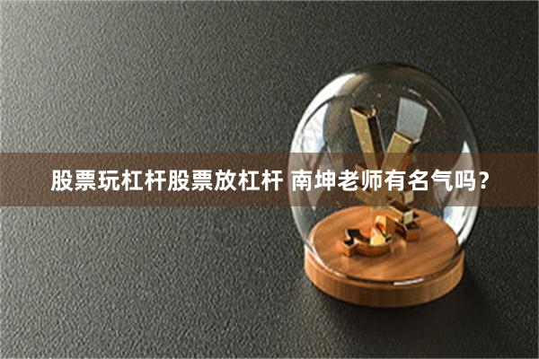 股票玩杠杆股票放杠杆 南坤老师有名气吗？