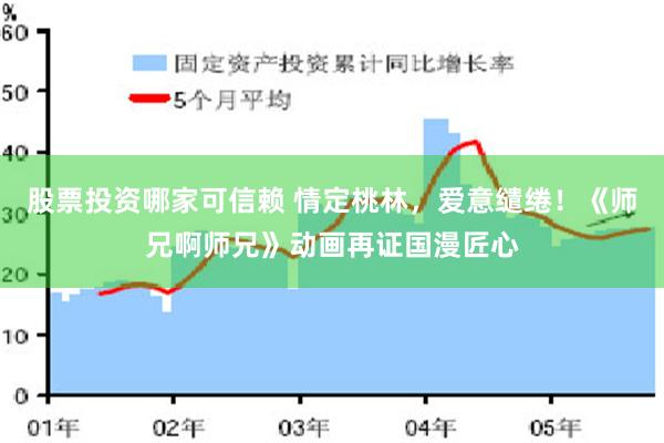 股票投资哪家可信赖 情定桃林，爱意缱绻！《师兄啊师兄》动画再证国漫匠心