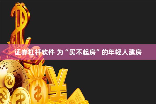 证券杠杆软件 为“买不起房”的年轻人建房