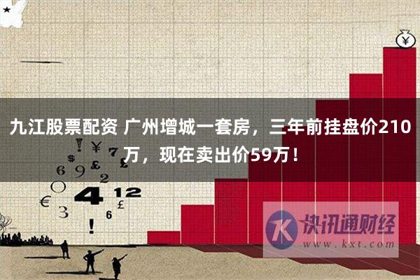 九江股票配资 广州增城一套房，三年前挂盘价210万，现在卖出价59万！