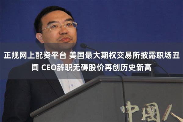 正规网上配资平台 美国最大期权交易所披露职场丑闻 CEO辞职无碍股价再创历史新高