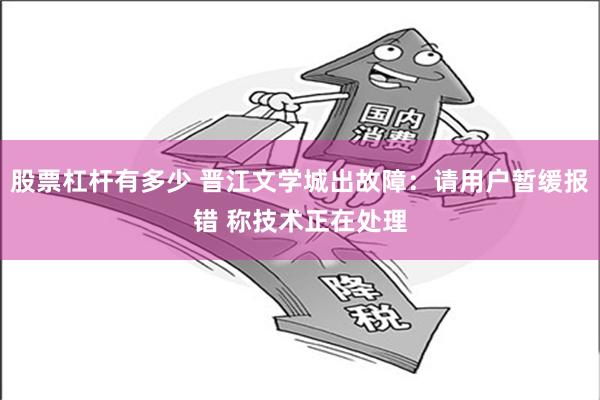 股票杠杆有多少 晋江文学城出故障：请用户暂缓报错 称技术正在处理