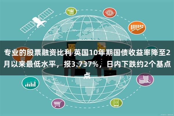 专业的股票融资比利 英国10年期国债收益率降至2月以来最低水平，报3.737%，日内下跌约2个基点