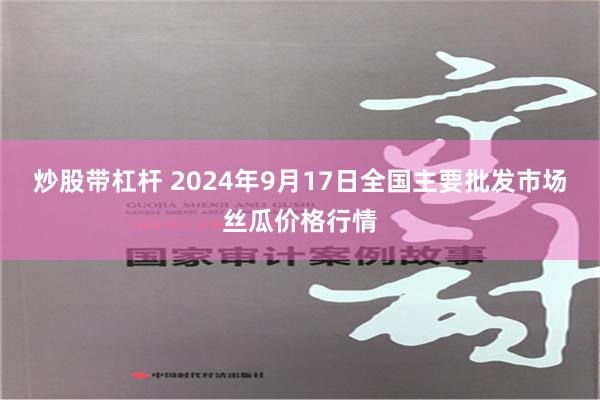 炒股带杠杆 2024年9月17日全国主要批发市场丝瓜价格行情