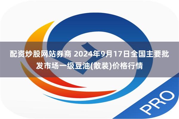 配资炒股网站券商 2024年9月17日全国主要批发市场一级豆油(散装)价格行情