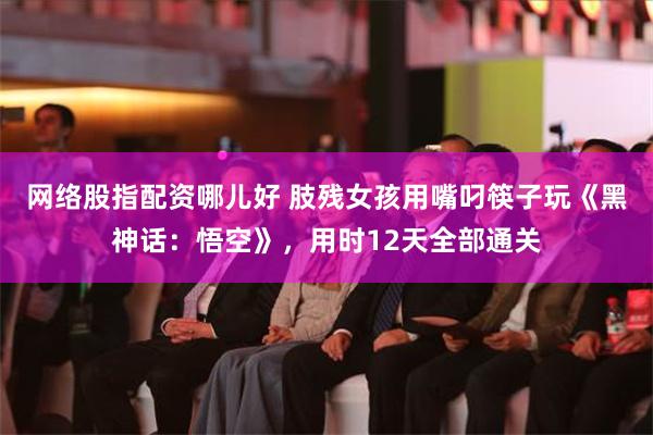 网络股指配资哪儿好 肢残女孩用嘴叼筷子玩《黑神话：悟空》，用时12天全部通关