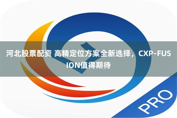 河北股票配资 高精定位方案全新选择，CXP-FUSION值得期待