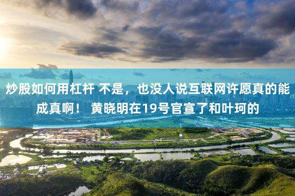 炒股如何用杠杆 不是，也没人说互联网许愿真的能成真啊！ 黄晓明在19号官宣了和叶珂的