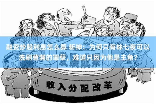 融资炒股利息怎么算 斩神：为何只有林七夜可以洗刷曹渊的罪孽，难道只因为他是主角？