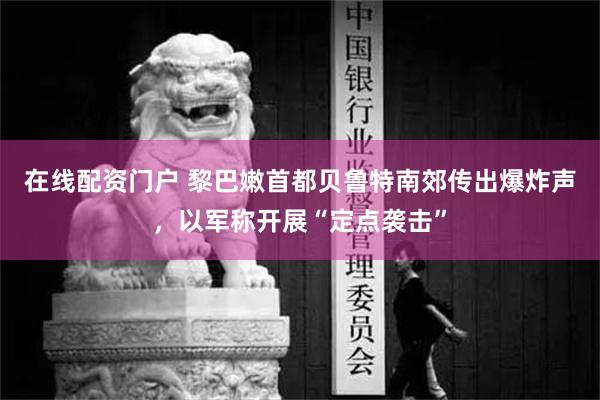 在线配资门户 黎巴嫩首都贝鲁特南郊传出爆炸声，以军称开展“定点袭击”