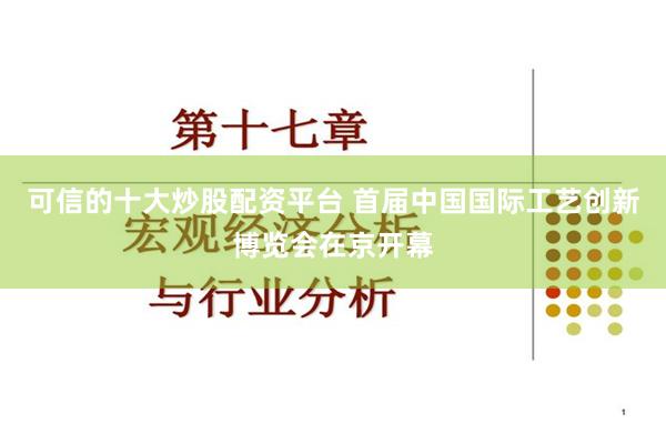 可信的十大炒股配资平台 首届中国国际工艺创新博览会在京开幕