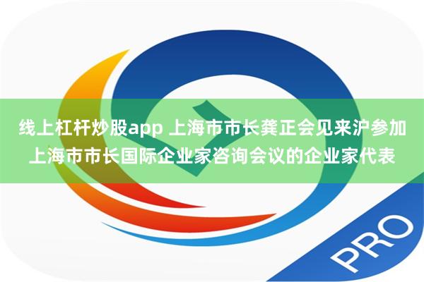 线上杠杆炒股app 上海市市长龚正会见来沪参加上海市市长国际企业家咨询会议的企业家代表