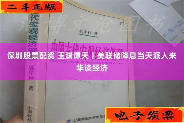 深圳股票配资 玉渊谭天丨美联储降息当天派人来华谈经济