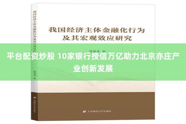 平台配资炒股 10家银行授信万亿助力北京亦庄产业创新发展