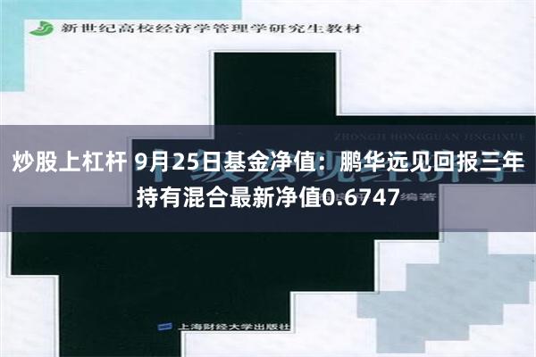 炒股上杠杆 9月25日基金净值：鹏华远见回报三年持有混合最新净值0.6747