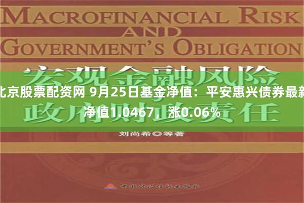 北京股票配资网 9月25日基金净值：平安惠兴债券最新净值1.0467，涨0.06%