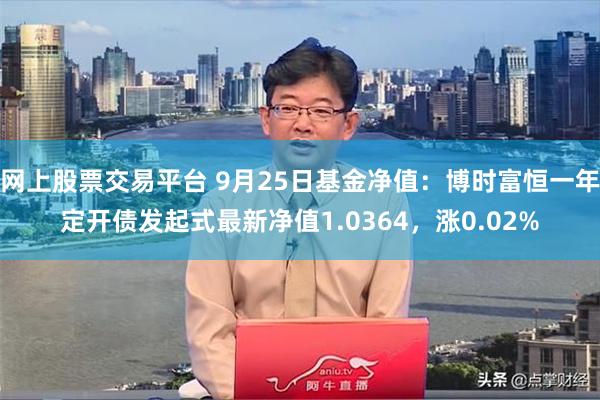 网上股票交易平台 9月25日基金净值：博时富恒一年定开债发起式最新净值1.0364，涨0.02%