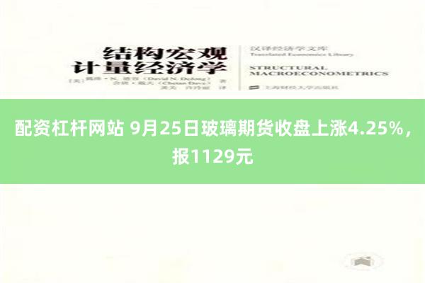 配资杠杆网站 9月25日玻璃期货收盘上涨4.25%，报1129元