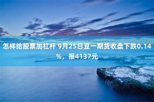 怎样给股票加杠杆 9月25日豆一期货收盘下跌0.14%，报4137元