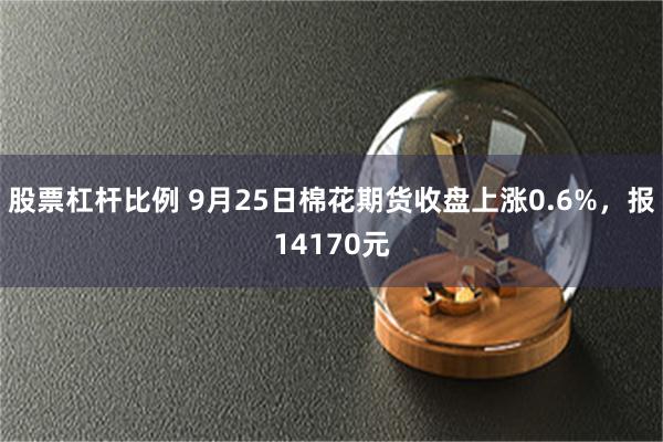 股票杠杆比例 9月25日棉花期货收盘上涨0.6%，报14170元