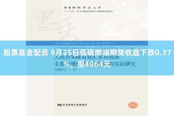 股票基金配资 9月25日低硫燃油期货收盘下跌0.37%，报4064元
