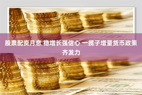 股票配资月息 稳增长强信心 一揽子增量货币政策齐发力