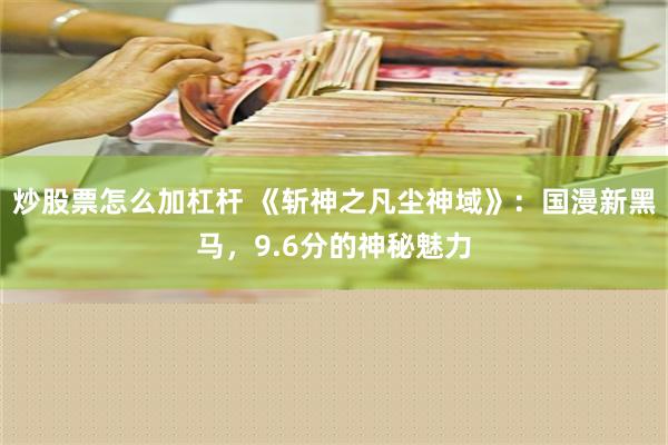 炒股票怎么加杠杆 《斩神之凡尘神域》：国漫新黑马，9.6分的神秘魅力