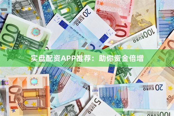 实盘配资APP推荐：助你资金倍增