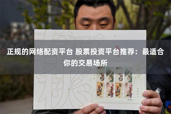 正规的网络配资平台 股票投资平台推荐：最适合你的交易场所