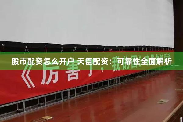 股市配资怎么开户 天臣配资：可靠性全面解析