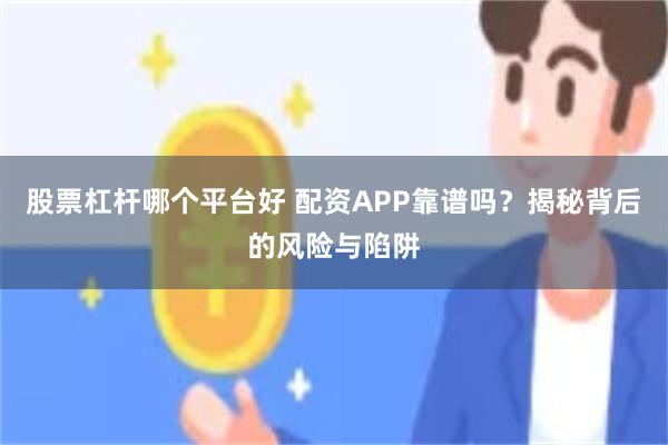 股票杠杆哪个平台好 配资APP靠谱吗？揭秘背后的风险与陷阱