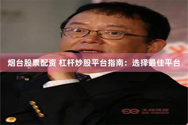 烟台股票配资 杠杆炒股平台指南：选择最佳平台